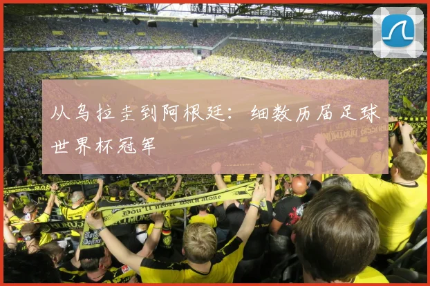从乌拉圭到阿根廷：细数历届足球世界杯冠军