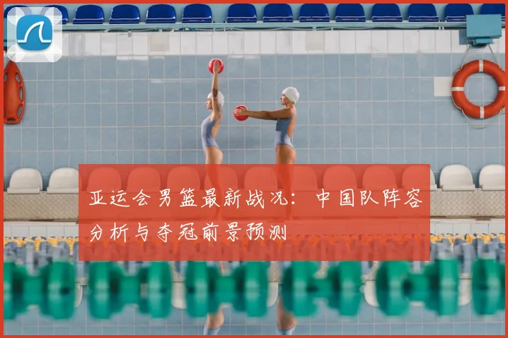 亚运会男篮最新战况：中国队阵容分析与夺冠前景预测