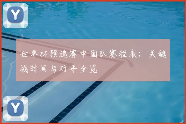 世界杯预选赛中国队赛程表：关键战时间与对手全览