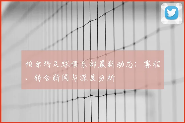 帕尔玛足球俱乐部最新动态:赛程、转会新闻与深度分析