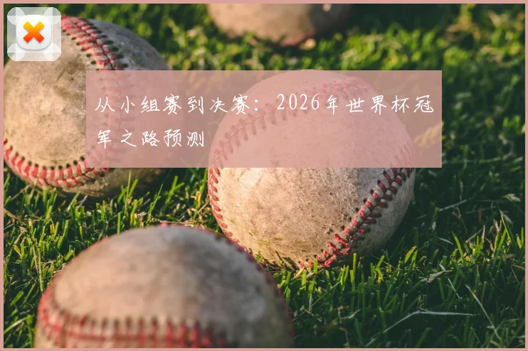 从小组赛到决赛:2026年世界杯冠军之路预测