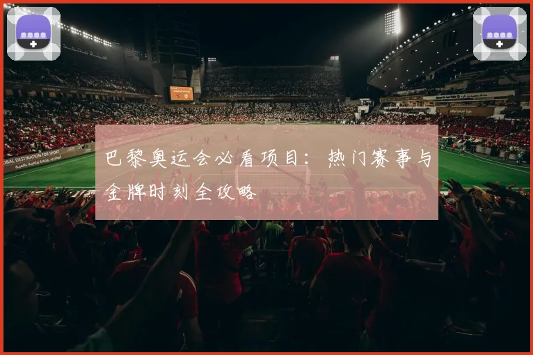 巴黎奥运会必看项目:热门赛事与金牌时刻全攻略