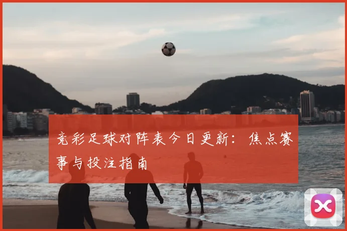 竞彩足球对阵表今日更新：焦点赛事与投注指南