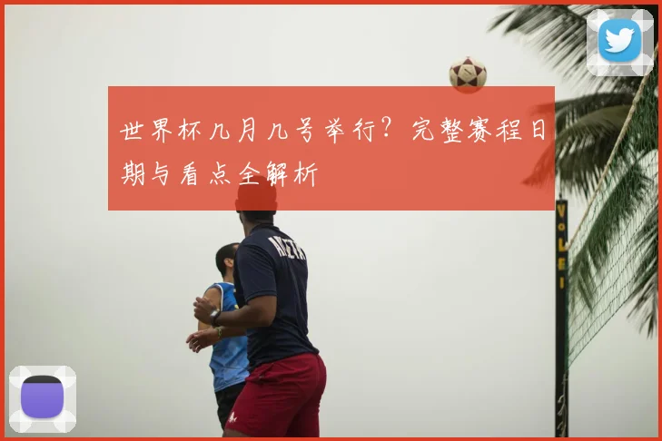 世界杯几月几号举行?完整赛程日期与看点全解析