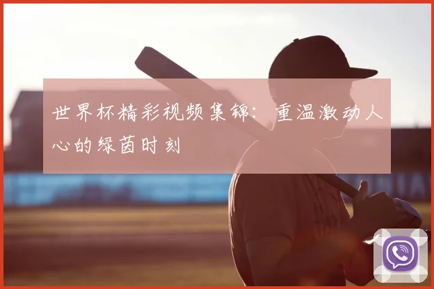 世界杯精彩视频集锦:重温激动人心的绿茵时刻