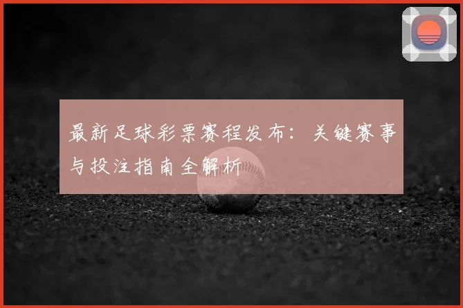 最新足球彩票赛程发布:关键赛事与投注指南全解析