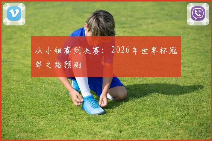 从小组赛到决赛:2026年世界杯冠军之路预测