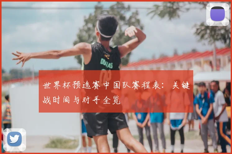 世界杯预选赛中国队赛程表:关键战时间与对手全览