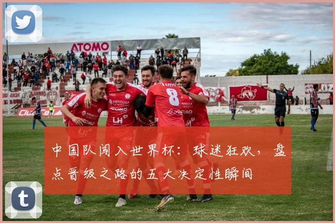 中国队闯入世界杯:球迷狂欢,盘点晋级之路的五大决定性瞬间