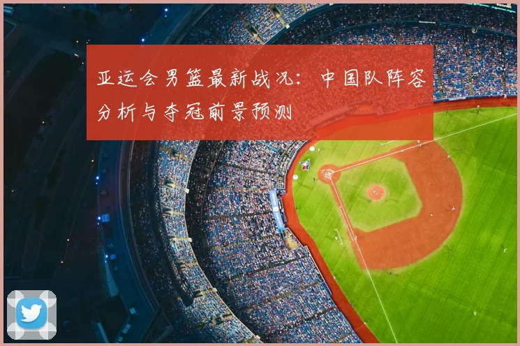 亚运会男篮最新战况:中国队阵容分析与夺冠前景预测