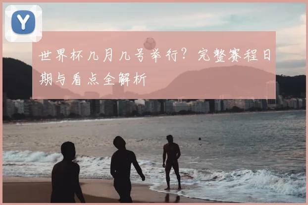 世界杯几月几号举行?完整赛程日期与看点全解析