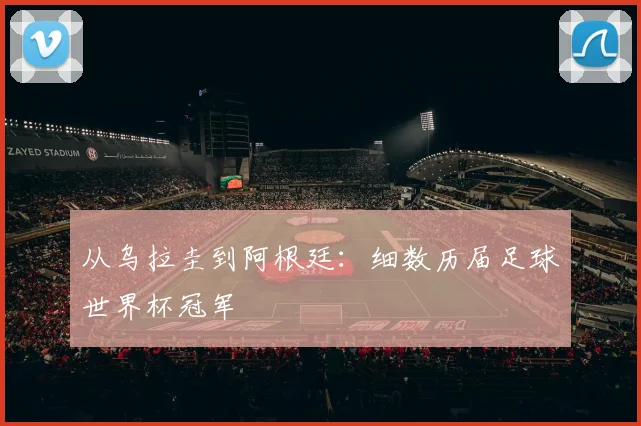 从乌拉圭到阿根廷:细数历届足球世界杯冠军