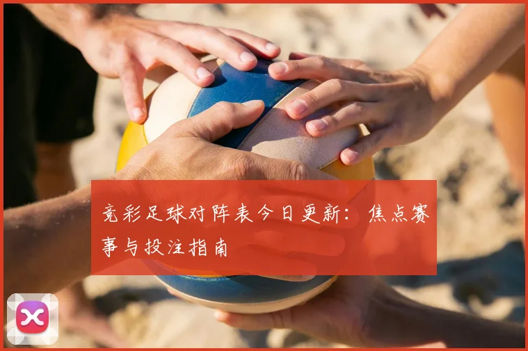 竞彩足球对阵表今日更新：焦点赛事与投注指南