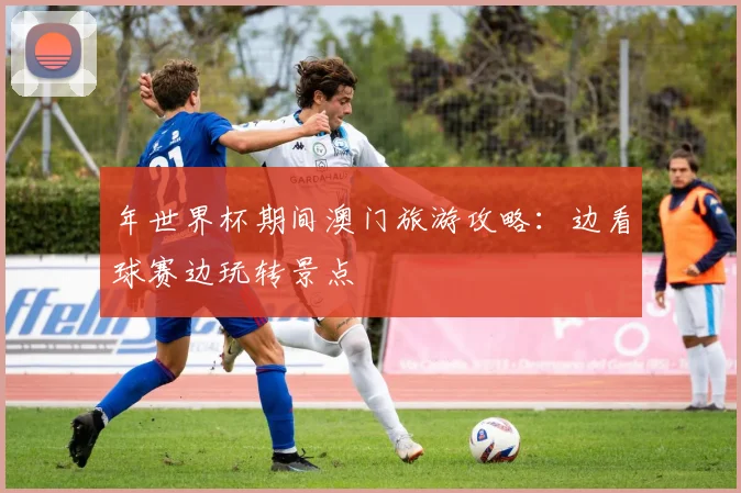 年世界杯期间澳门旅游攻略:边看球赛边玩转景点