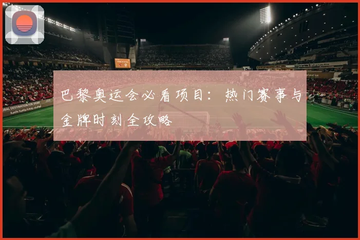 巴黎奥运会必看项目:热门赛事与金牌时刻全攻略
