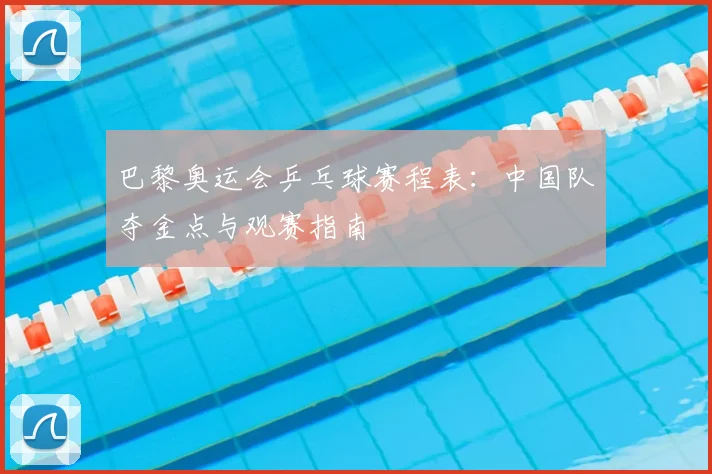 巴黎奥运会乒乓球赛程表：中国队夺金点与观赛指南