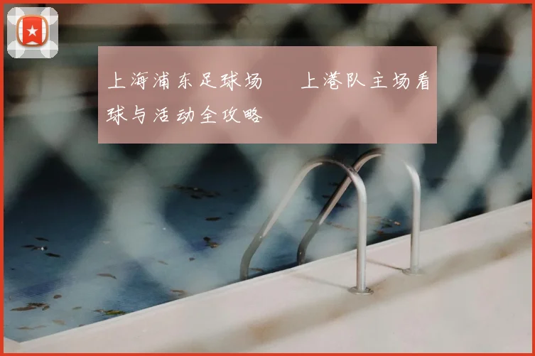 上海浦东足球场 – 上港队主场看球与活动全攻略