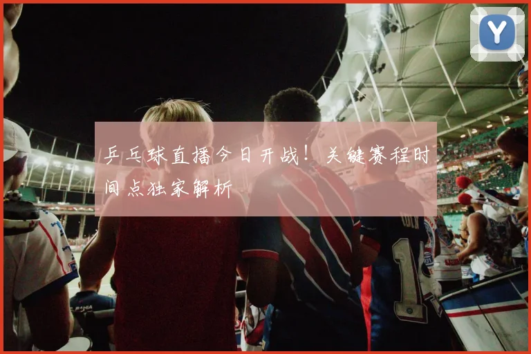 乒乓球直播今日开战！关键赛程时间点独家解析