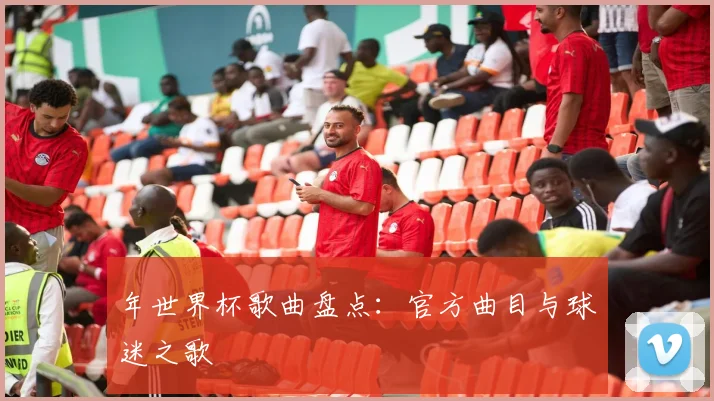 年世界杯歌曲盘点:官方曲目与球迷之歌