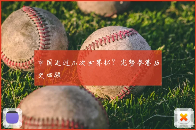 中国进过几次世界杯?完整参赛历史回顾