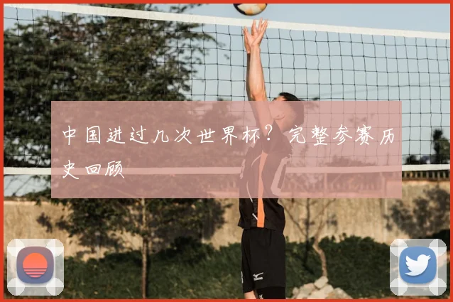 中国进过几次世界杯?完整参赛历史回顾